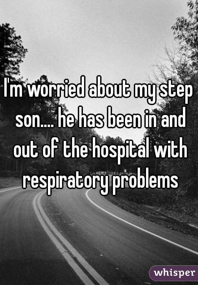 I'm worried about my step son.... he has been in and out of the hospital with respiratory problems