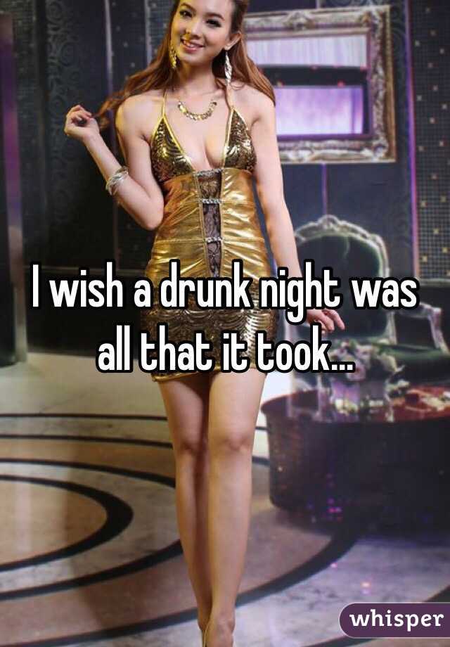 I wish a drunk night was all that it took... 