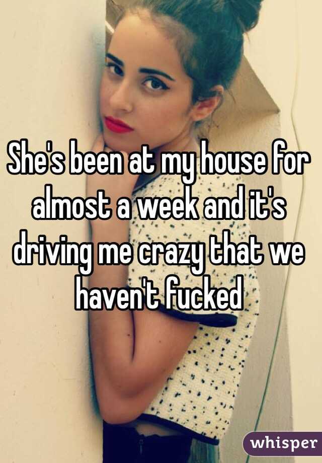 She's been at my house for almost a week and it's driving me crazy that we haven't fucked 