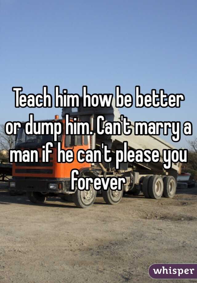 Teach him how be better or dump him. Can't marry a man if he can't please you forever