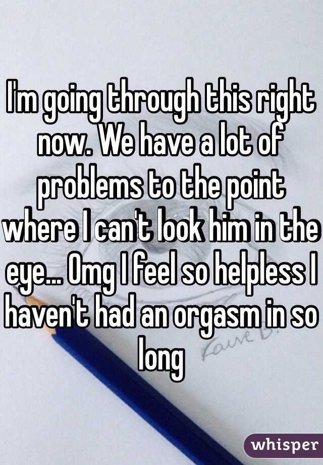 I'm going through this right now. We have a lot of problems to the point where I can't look him in the eye... Omg I feel so helpless I haven't had an orgasm in so long 