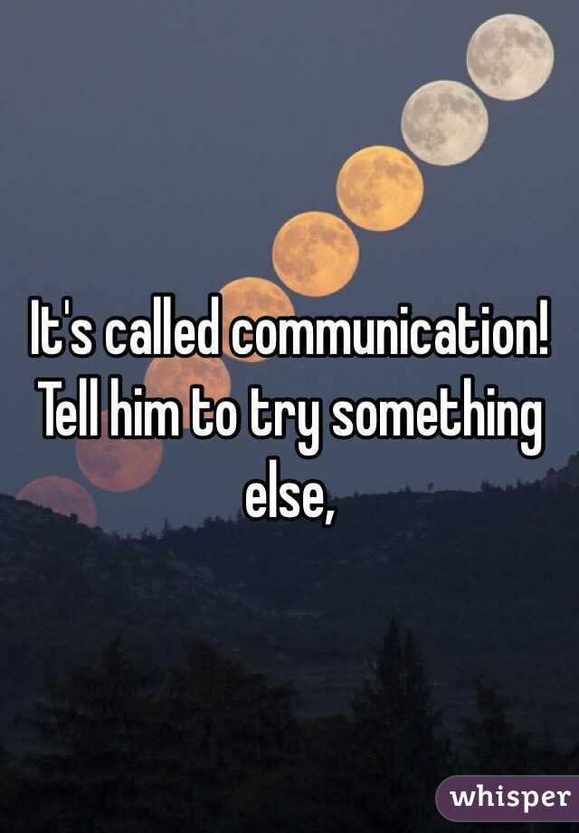 It's called communication! Tell him to try something else, 