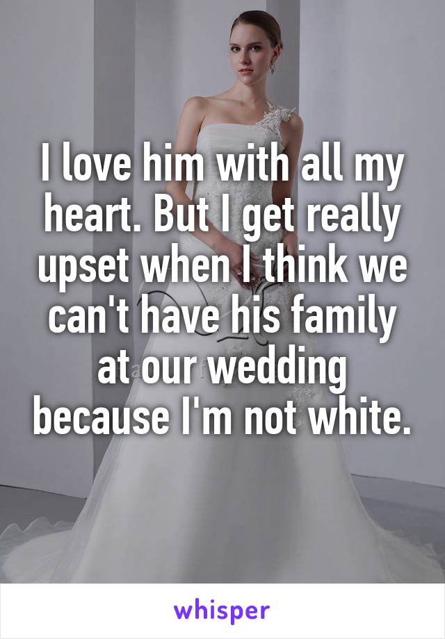 I love him with all my heart. But I get really upset when I think we can't have his family at our wedding because I'm not white. 