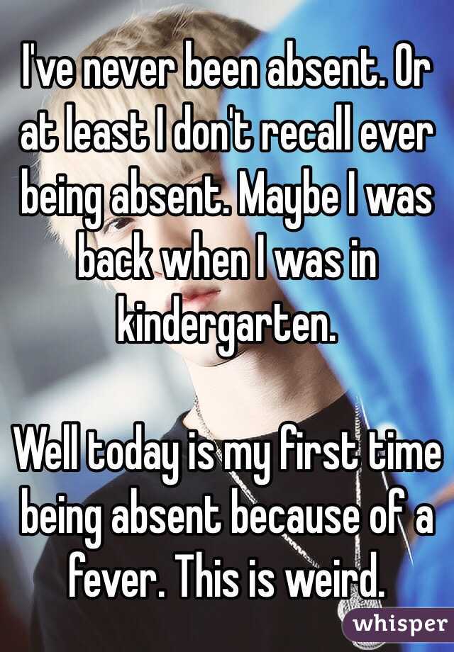 I've never been absent. Or at least I don't recall ever being absent. Maybe I was back when I was in kindergarten. 

Well today is my first time being absent because of a fever. This is weird. 