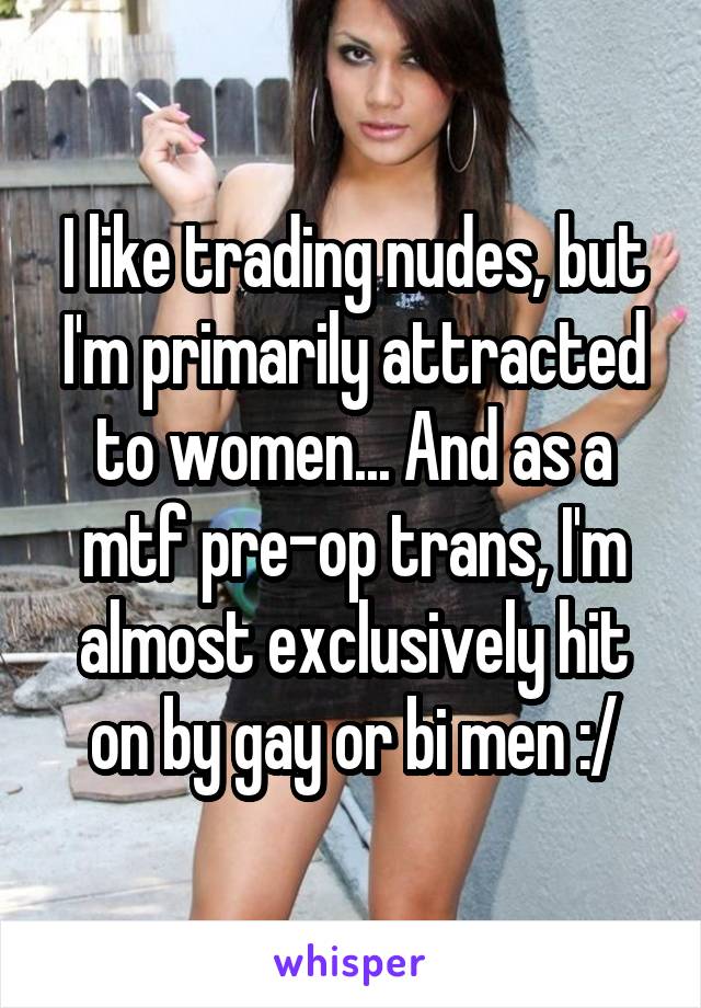 I like trading nudes, but I'm primarily attracted to women... And as a mtf pre-op trans, I'm almost exclusively hit on by gay or bi men :/