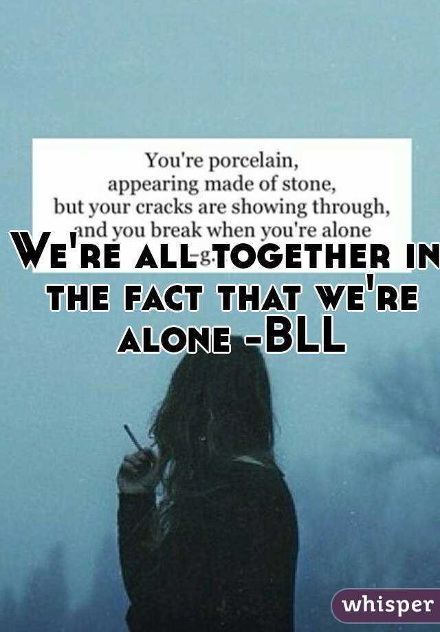 We're all together in the fact that we're alone -BLL
