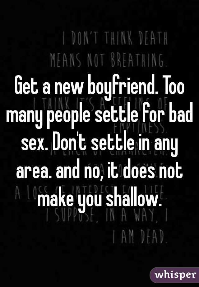 Get a new boyfriend. Too many people settle for bad sex. Don't settle in any area. and no, it does not make you shallow. 