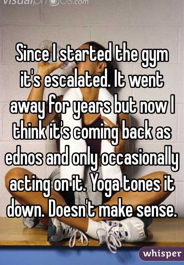 Since I started the gym it's escalated. It went away for years but now I think it's coming back as ednos and only occasionally acting on it. Yoga tones it down. Doesn't make sense. 