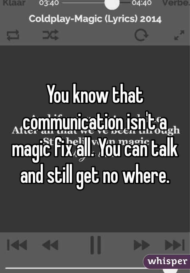 You know that communication isn't a magic fix all. You can talk and still get no where. 