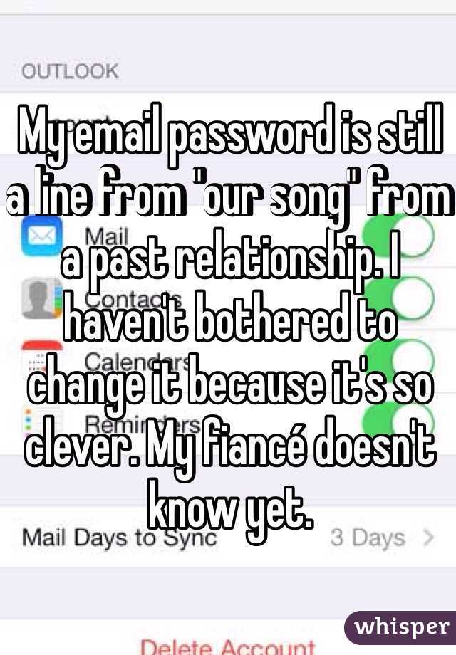 My email password is still a line from "our song" from a past relationship. I haven't bothered to change it because it's so clever. My fiancé doesn't know yet. 