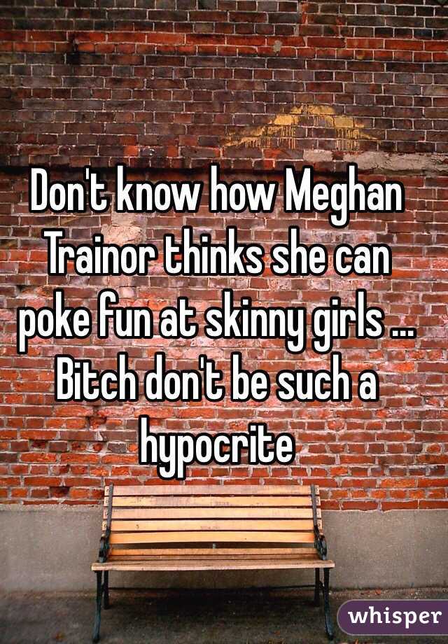 Don't know how Meghan Trainor thinks she can poke fun at skinny girls ... Bitch don't be such a hypocrite 