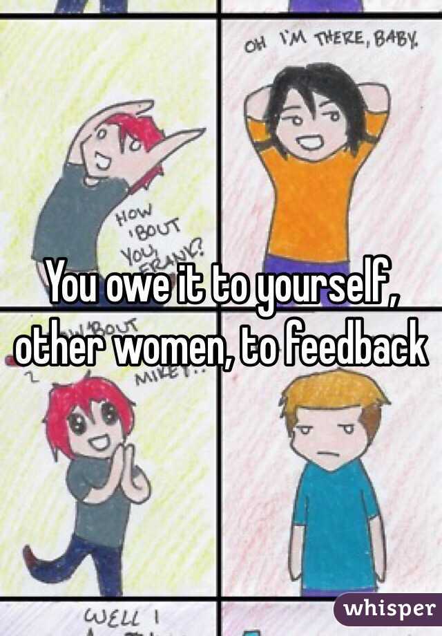 You owe it to yourself, other women, to feedback