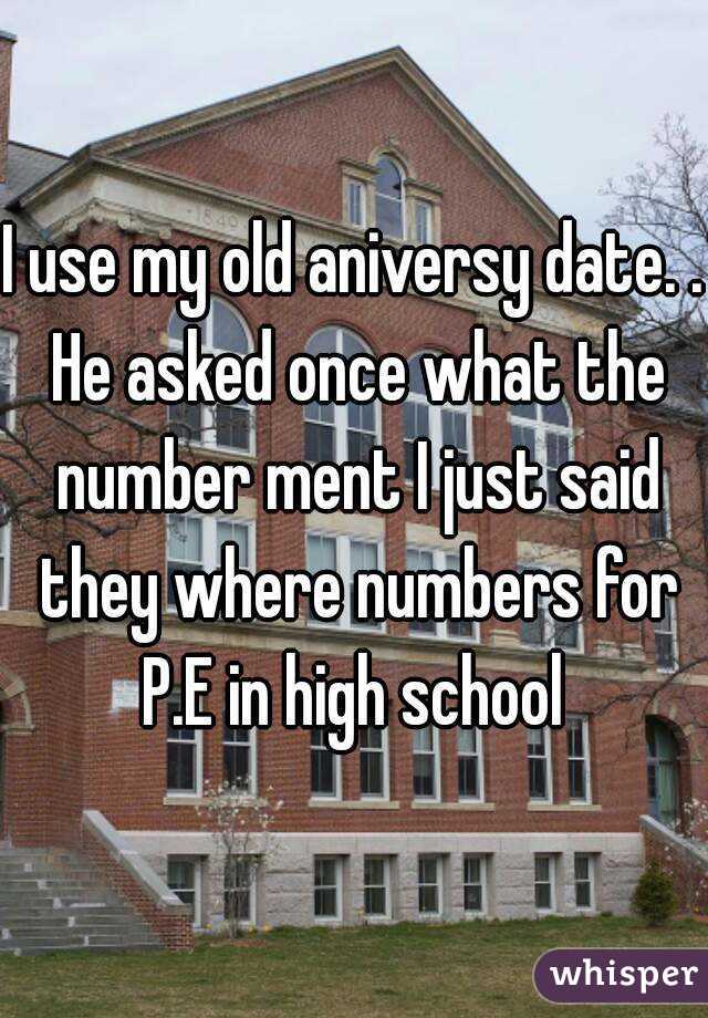 I use my old aniversy date. . He asked once what the number ment I just said they where numbers for P.E in high school 