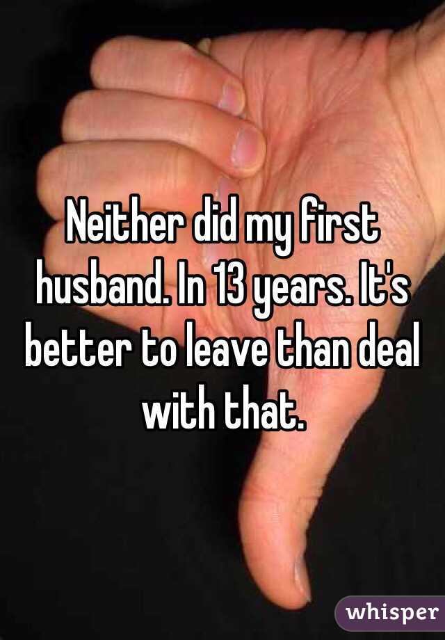 Neither did my first husband. In 13 years. It's better to leave than deal with that. 