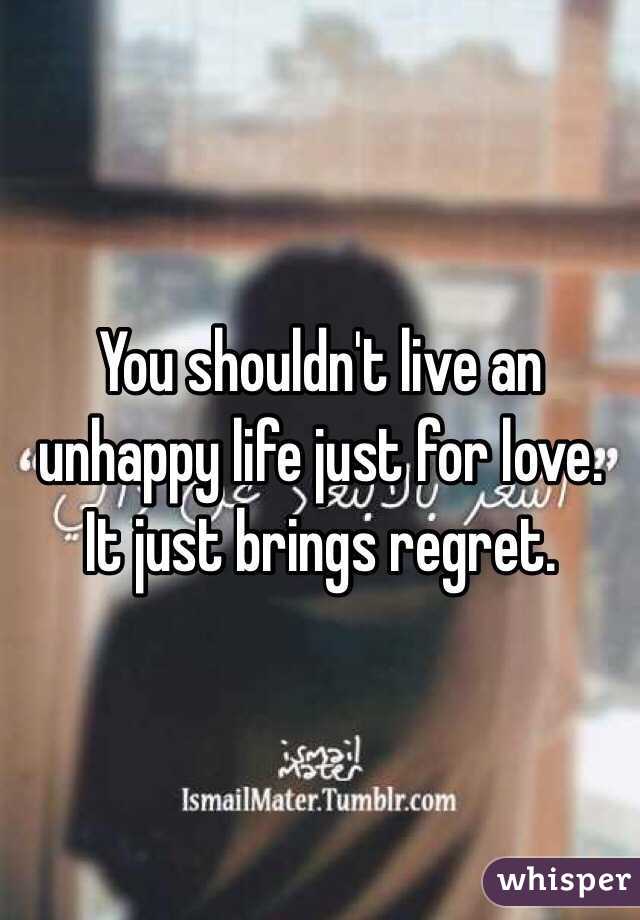 You shouldn't live an unhappy life just for love. It just brings regret. 