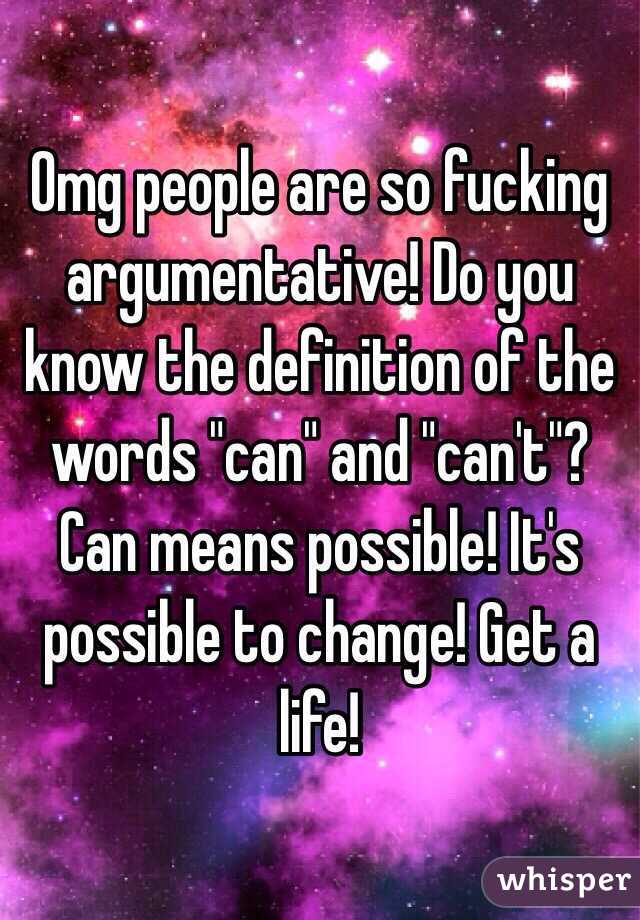 Omg people are so fucking argumentative! Do you know the definition of the words "can" and "can't"? Can means possible! It's possible to change! Get a life!  