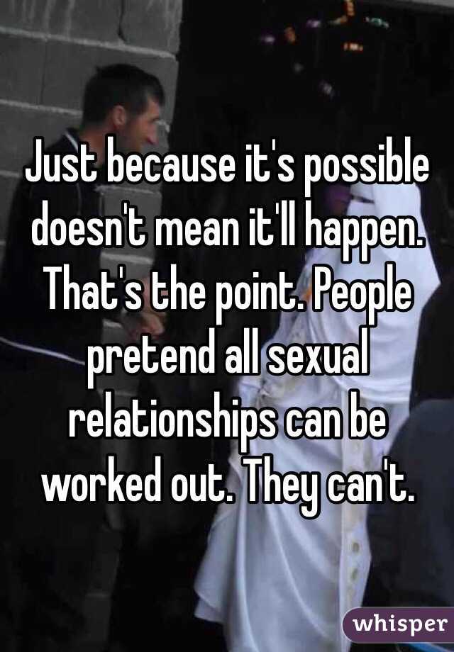 Just because it's possible doesn't mean it'll happen. That's the point. People pretend all sexual relationships can be worked out. They can't. 