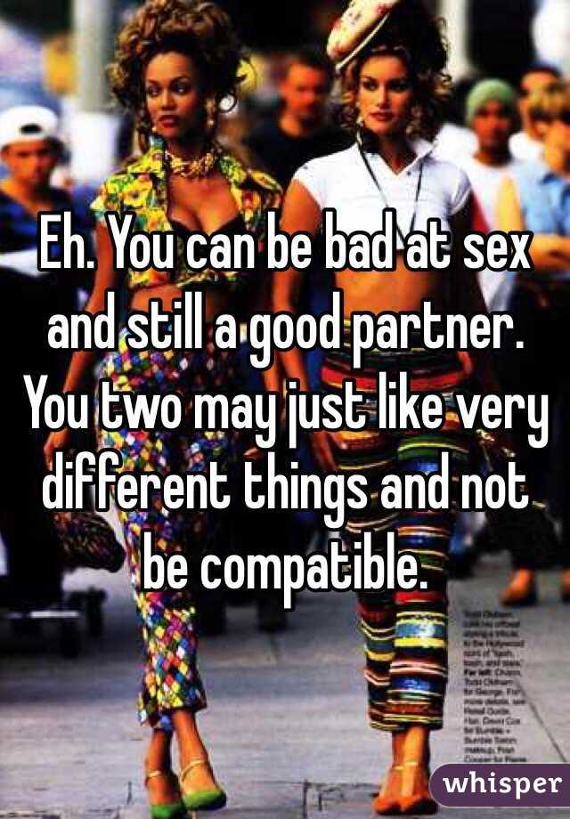 Eh. You can be bad at sex and still a good partner. You two may just like very different things and not be compatible. 