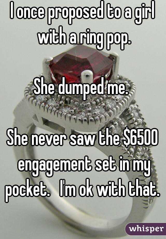 I once proposed to a girl with a ring pop.

She dumped me. 

She never saw the $6500 engagement set in my pocket.   I'm ok with that.  