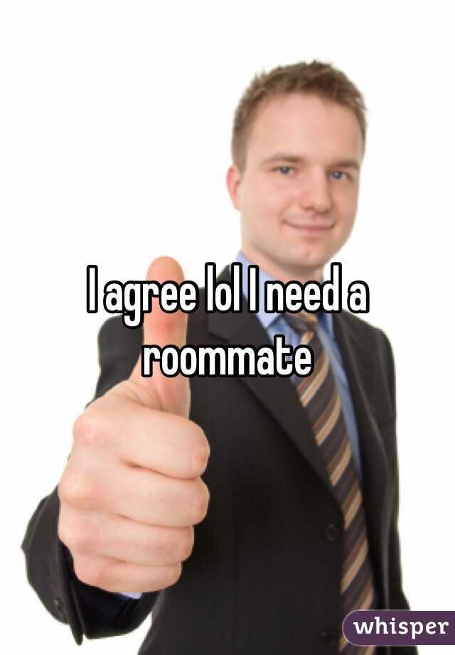 I agree lol I need a roommate 
