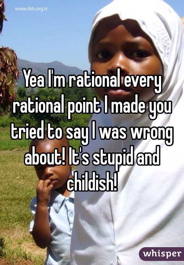 Yea I'm rational every rational point I made you tried to say I was wrong about! It's stupid and childish! 