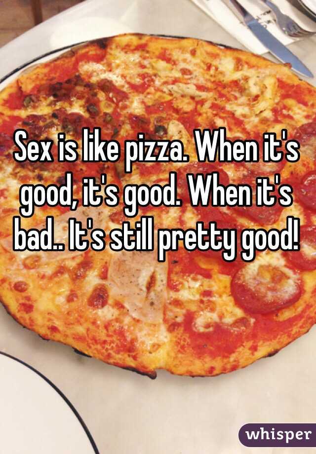 Sex is like pizza. When it's good, it's good. When it's bad.. It's still pretty good!