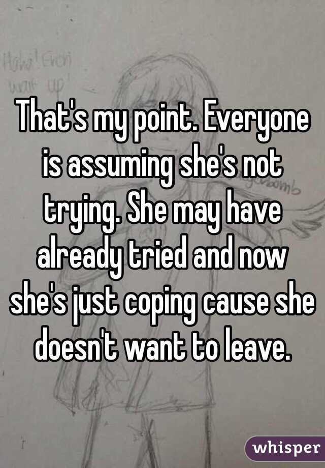 That's my point. Everyone is assuming she's not trying. She may have already tried and now she's just coping cause she doesn't want to leave. 