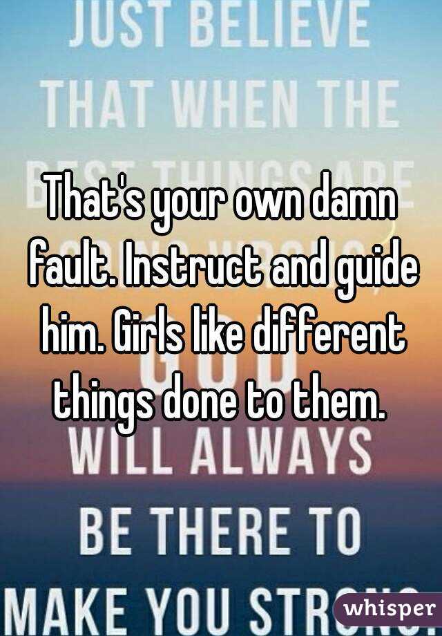 That's your own damn fault. Instruct and guide him. Girls like different things done to them. 