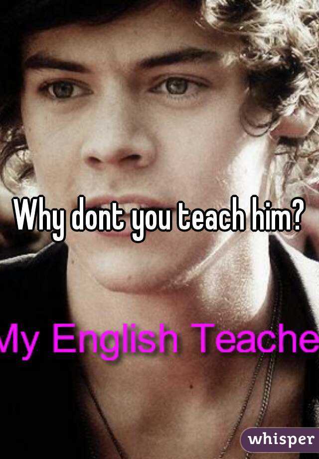 Why dont you teach him?