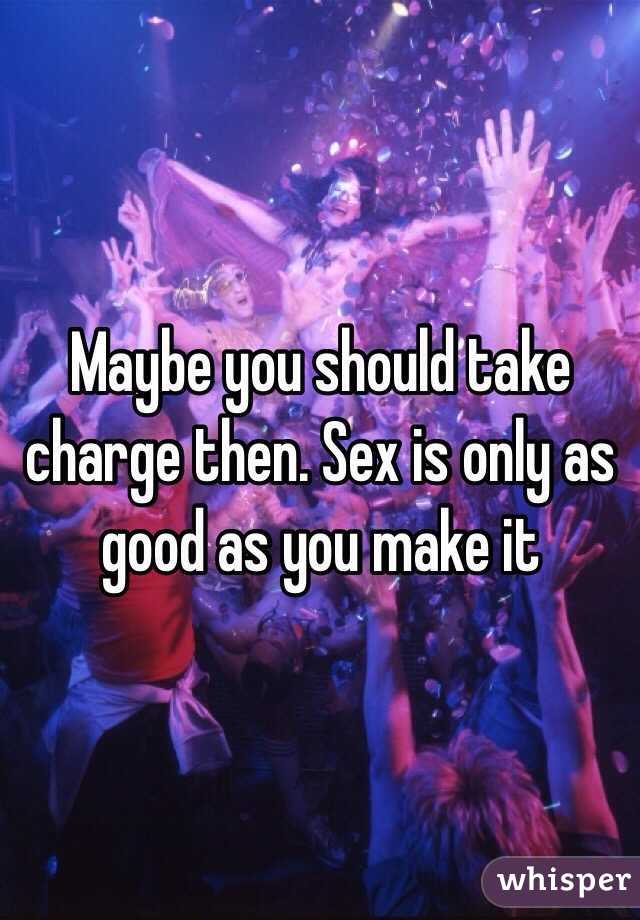 Maybe you should take charge then. Sex is only as good as you make it 
