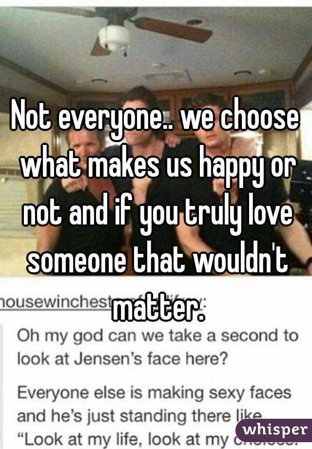 Not everyone.. we choose what makes us happy or not and if you truly love someone that wouldn't matter.