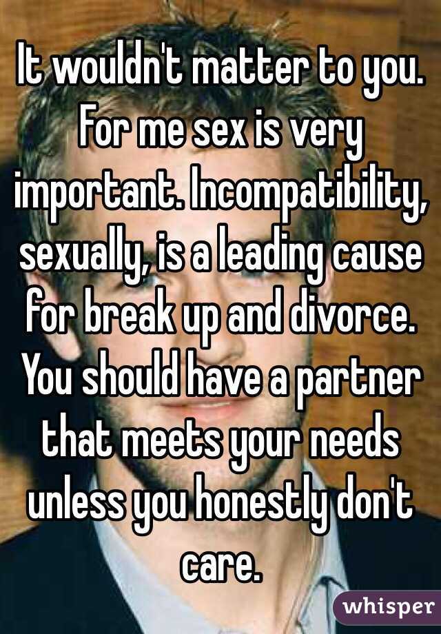 It wouldn't matter to you. For me sex is very important. Incompatibility, sexually, is a leading cause for break up and divorce. You should have a partner that meets your needs unless you honestly don't care. 