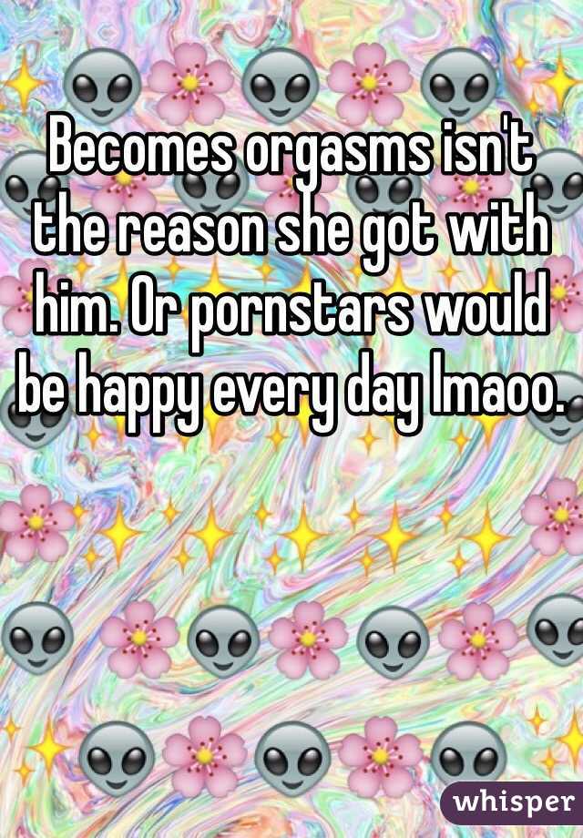 Becomes orgasms isn't the reason she got with him. Or pornstars would be happy every day lmaoo.