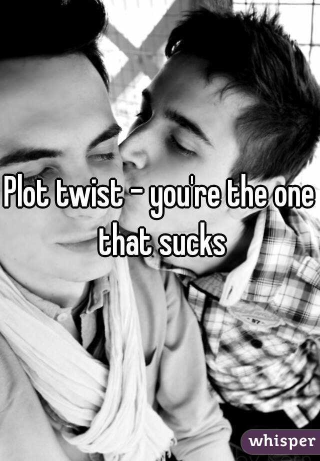 Plot twist - you're the one that sucks