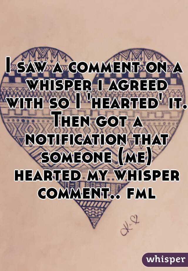 I saw a comment on a whisper i agreed with so I 'hearted' it. Then got a notification that someone (me) hearted my whisper comment.. fml