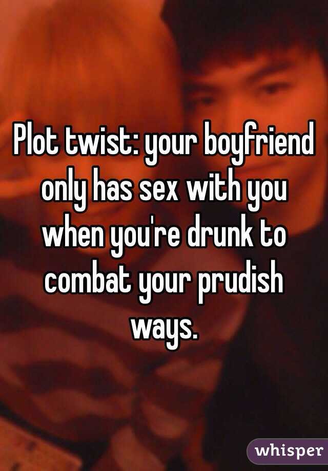 Plot twist: your boyfriend only has sex with you when you're drunk to combat your prudish ways. 