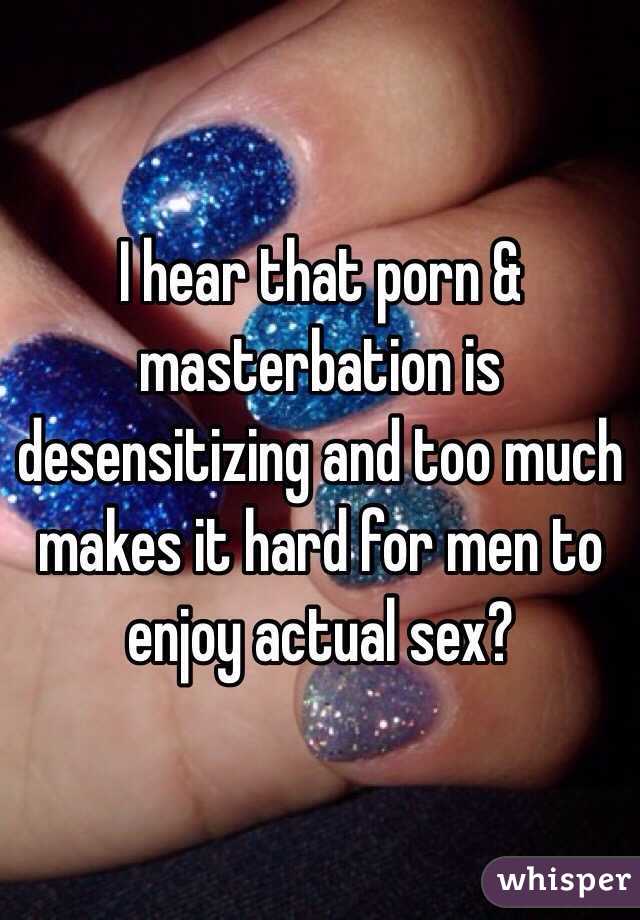 I hear that porn & masterbation is desensitizing and too much makes it hard for men to enjoy actual sex?  