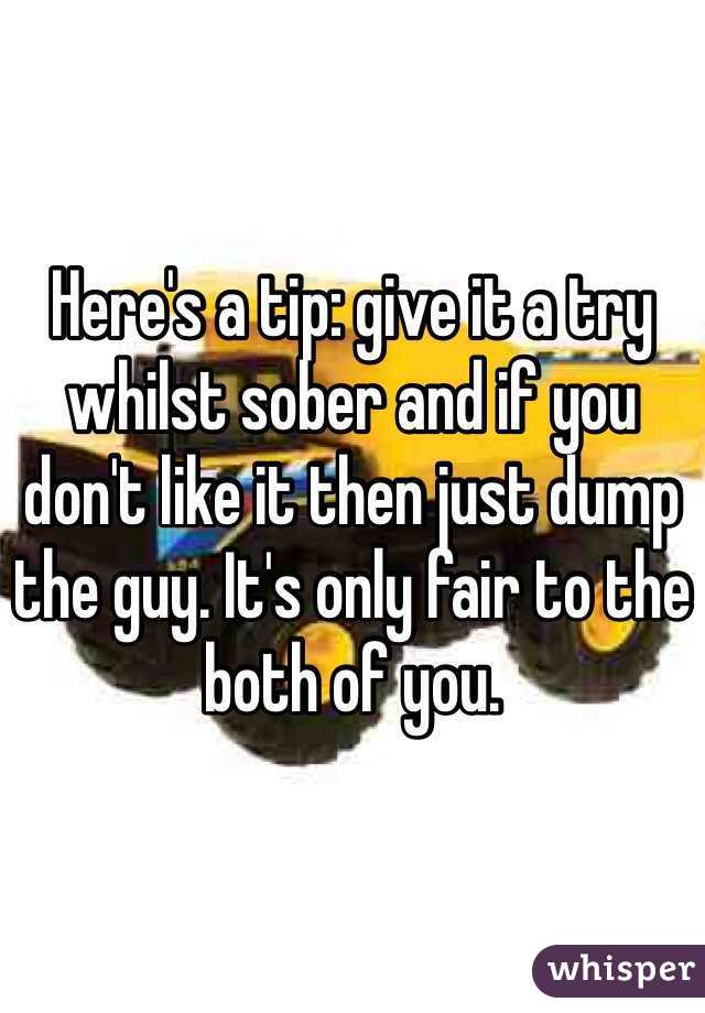 Here's a tip: give it a try whilst sober and if you don't like it then just dump the guy. It's only fair to the both of you.