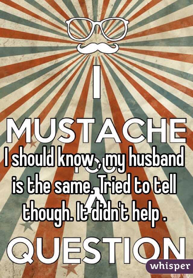 I should know , my husband is the same. Tried to tell though. It didn't help .