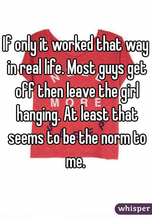 If only it worked that way in real life. Most guys get off then leave the girl hanging. At least that seems to be the norm to me. 