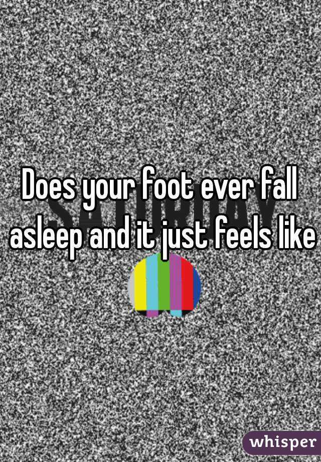 Does your foot ever fall asleep and it just feels like