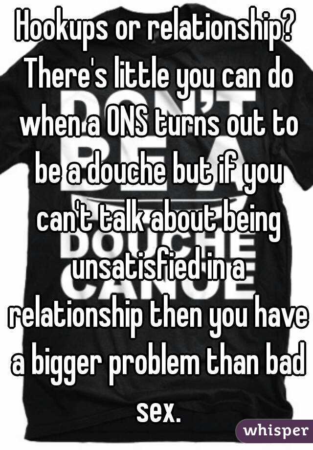 Hookups or relationship? There's little you can do when a ONS turns out to be a douche but if you can't talk about being unsatisfied in a relationship then you have a bigger problem than bad sex.