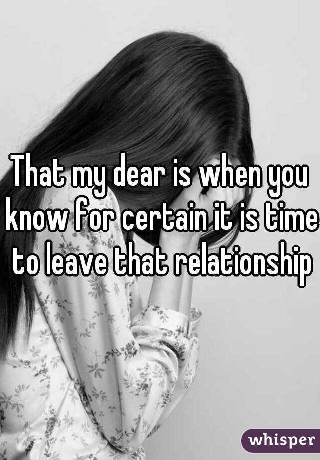 That my dear is when you know for certain it is time to leave that relationship