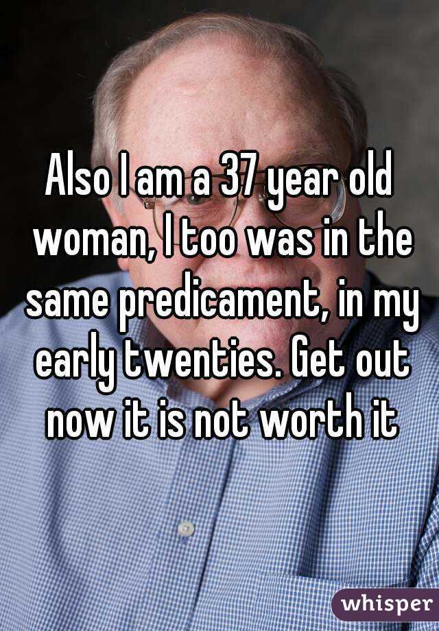 Also I am a 37 year old woman, I too was in the same predicament, in my early twenties. Get out now it is not worth it