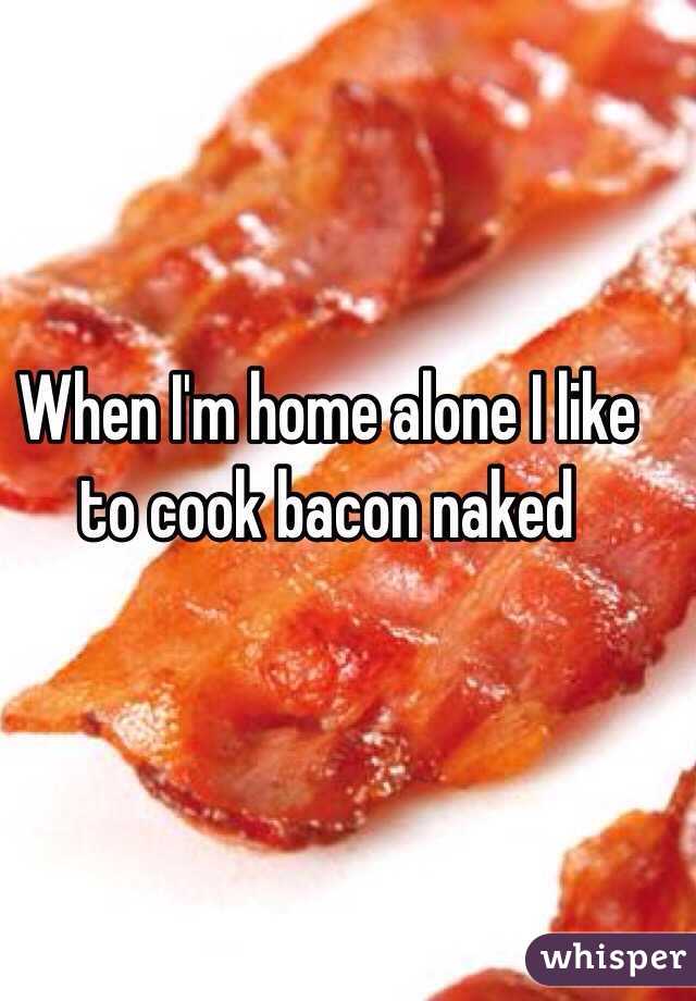 When I'm home alone I like to cook bacon naked