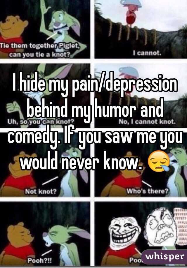 I hide my pain/depression behind my humor and comedy. If you saw me you would never know. 😪 