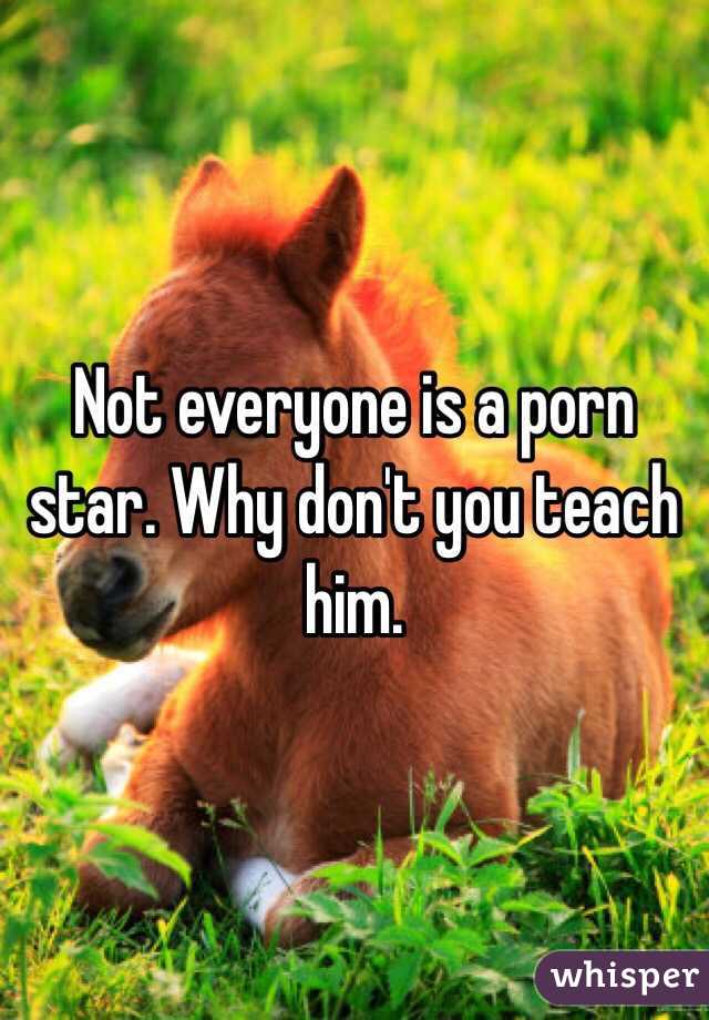 Not everyone is a porn star. Why don't you teach him. 