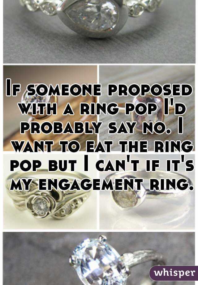 If someone proposed with a ring pop I'd probably say no. I want to eat the ring pop but I can't if it's my engagement ring.
