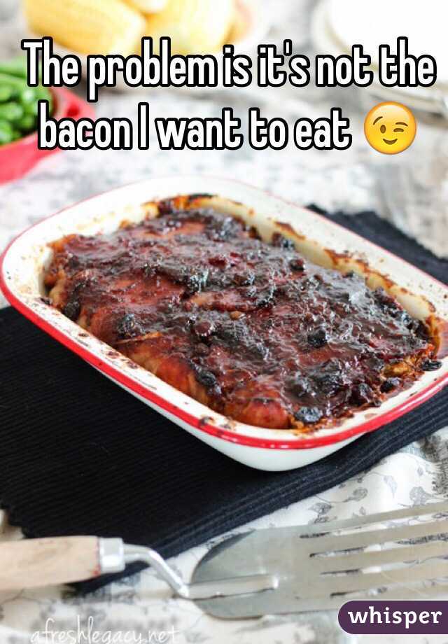 The problem is it's not the bacon I want to eat 😉