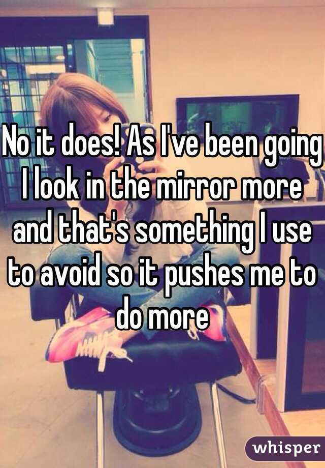 No it does! As I've been going I look in the mirror more and that's something I use to avoid so it pushes me to do more 